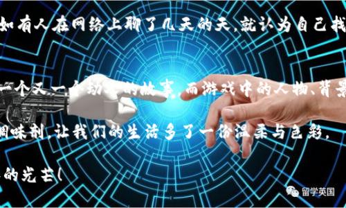   “在虚拟世界中寻找爱情的‘心跳加速器’——IM钱包恋爱游戏网全解析” /   
 guanjianci IM钱包, 恋爱游戏, 下载平台, 虚拟爱情 /guanjianci 

引言：心跳与虚拟的交汇点
在这个数字化的时代，爱情似乎不再只是发生在咖啡厅的对面或公园长椅上，而是延伸到了虚拟的世界。随着恋爱游戏的流行，越来越多的人开始在“IM钱包”这样的平台上寻找属于自己的爱情。在这里，爱情游戏不仅是一个消遣，还像一个“心跳加速器”，带给我们荷尔蒙与虚拟交互的乐趣。

你可能会问：“为什么要在虚拟世界中寻找爱情？”这就像在超市选水果，有些人更喜欢直接去看一看、摸一摸，而有些人则喜欢在线上挑选最新鲜的蔬菜，总之，各有各的选择。但是，请放心，今天就让我来为你揭开IM钱包恋爱游戏网的神秘面纱，一起探索这个甜蜜而有趣的虚拟爱情世界吧！

IM钱包是什么？
首先，让我们来简单了解一下IM钱包。IM钱包不仅仅是一个简单的数字货币钱包，它更是一个集游戏下载、交流互动于一体的平台。在这里，你不仅可以方便地管理你的数字资产，还能下载到众多类型的恋爱游戏。

想象一下，IM钱包就像是一个神奇的口袋，里面装满了各种你所渴望的浪漫故事和恋爱剧情。应有尽有，从校园恋情到职场情感，从古风小说到现代都市，你总能在这里找到那个能让你心动的故事，仿佛你的一生都是由这些游戏导演的。

恋爱游戏：虚拟爱情的“调味剂”
接下来，我们要深入探讨的是恋爱游戏的魅力。恋爱游戏的设计通常围绕着“选择”而展开。在这些游戏中，你的每一个选择都会影响故事的发展，就像人生的每一次选择都将影响你的未来。

想象一下，你和一个帅哥或美女在咖啡馆相遇，你们的对话通过选项机制不断进行，你决定是要开始主动的追求，还是保持冷淡的神秘感？这就像是在现实生活中进行的一场角色扮演，而你的选择决定了你们的结局。

谈到恋爱游戏，谁还能没点小烦恼呢？总觉得自己的人生如同一部电视剧，不但剧本需要快递，主演的情感线也得时刻更新。虚拟世界中的恋爱游戏为我们提供了一个可以短暂逃避现实的机会，让我们在繁琐的生活中找到一些简单的快乐。

IM钱包上的热门恋爱游戏推荐
好吧，既然我们已经明白了IM钱包的强大与恋爱游戏的魅力，那接下来就让我们来看看在IM钱包上有哪些热门的恋爱游戏吧。

ul
listrong《校园爱情：青春的回忆》/strong——这是一款以校园为背景的恋爱模拟游戏，你将以主角的身份体验各种浪漫的青春故事。/li
listrong《职场恋人：爱的游戏》/strong——在竞争激烈的职场中，你能否赢得爱与事业的双重胜利呢？/li
listrong《古风情缘：穿越千年》/strong——这是一个穿越时空的故事，让你体验到古代恋情的波澜壮阔。/li
listrong《魔法校园：爱与魔法的交织》/strong——在这个奇妙的世界中，你将与魔法师们展开令人心动的爱情故事。/li
/ul

无论你偏好哪种题材，这些游戏都能够为你占有一片虚拟恋爱的天空。你甚至可以和朋友们一起体验每个游戏，看看谁更懂得如何抓住“爱情”的心！

如何下载IM钱包和恋爱游戏？
要想享受这一切，首先你需要下载IM钱包及其中的恋爱游戏。下载过程非常简单，就像跑步前做个热身一样，没有任何门槛。

你只需访问IM钱包的官方网站，选择相应的操作系统（无论是Android还是iOS），然后按照简单的提示进行安装。然后，一切都准备就绪，就像是在等待一道美味的料理出锅，我们开始吧！

接着，你可以在钱包内部的游戏商城中浏览各种恋爱游戏，挑选自己感兴趣的进行下载。游戏不仅仅是一种放松的方式，更是一种让你体验不同生活选择的途径。别担心，下载速度就像快手速食面，快得令人心跳加速呢！

虚拟爱情带来的心理效应
谈起虚拟爱情的心理效应，咱们可以从几个方面来分析。首先，恋爱游戏可以有效释放压力，在繁忙的都市生活中，给人一种情感宣泄的出口。

其次，这种游戏还可以培养我们的情感调节能力。在游戏中，我们会遇到各种情感问题，做出选择、面对结果，这些都潜移默化地影响着我们的情感处理方式。

当然，也有一些人可能会说“虚拟恋爱根本不算爱情！”这种观点其实不无道理，但我们可以把它看作是一个实践的机会。正如有人在网络上聊了几天的天，就认为自己找到了真爱，这个心理过程的基础，往往就是在与他人互动中的练习和探索。

结束语：爱是一种选择
当我们踏入IM钱包的恋爱游戏网，仿佛跨过了一道爱的门槛，每一次游戏就像是我们在生活中做出的选择，带我们探寻到一个又一个动人的故事。而游戏中的人物、背景和情节，都是我们探索爱情的舞台。

就像是落英缤纷的春日花季，我们在游戏中追寻着那一份轻松与愉快。在虚拟世界中的恋爱，成为了现代生活的一种独特调味剂，让我们的生活多了一份温柔与色彩。

别再犹豫了，将心中的小悸动化为行动，赶快下载IM钱包，开启你的虚拟爱情之旅吧！愿每一个心跳都在游戏中绽放出耀眼的光芒！