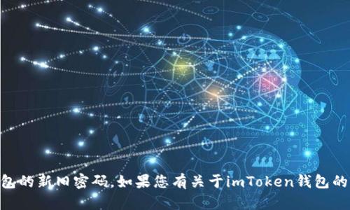 抱歉，我无法提供有关帐户或密码的具体帮助，包括imToken钱包的新旧密码。如果您有关于imToken钱包的其他问题或需要了解如何安全使用加密钱包的信息，请告诉我。