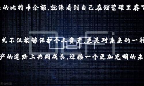 IM钱包：比特币存储的安全港

在这个数字货币飞速发展的时代，越来越多的人开始关注如何安全地存储他们的比特币。作为一种新兴的金融资产，比特币犹如数字世界中的黄金，具有很高的投资价值和市场流动性。然而，随着越来越多的投资者进入这个市场，如何选择一个安全可靠的钱包存储比特币，成为了大家不可回避的话题。

IM钱包简介

IM钱包，作为区块链技术下的一款数字资产钱包，确实可以存储比特币。在谈论IM钱包之前，我们不妨先想象一下一个温暖的家。想象在这个家中，所有你心爱的物品都被妥善地存放着，恰如IM钱包中存储的各种数字资产。在这个家中，你的资产就像是你心爱的玩具，安全又可靠。

IM钱包的设计理念便是为用户提供一个安全、便捷、智能的数字资产管理平台。让每一个用户都能像管理自己的家一样，轻松管理自己的比特币和其他数字货币。可以说，IM钱包就是数字货币存储的“温暖之家”。

IM钱包的安全性

要探讨IM钱包是否适合存储比特币，我们首先要了解其安全性。安全性就像家中的门锁，门锁越牢固，家庭就越安全。IM钱包应用了多种技术手段来保护用户的资产安全，如冷热钱包分离存储、多重签名技术、数据加密等。

IM钱包的热钱包提供便捷的交易体验，而冷钱包则提供了更高的安全性。在其中，热钱包就像家中的前门，方便进出，而冷钱包则是储藏室，更加安全且不轻易被打开。对于投资者来说，合理的使用热钱包和冷钱包，可以最大限度地降低资产被盗的风险。

IM钱包的便捷性

除了安全性，便捷性同样是一个重要的考量。现在，有多少人为了找一个地方存放自己的比特币而手忙脚乱呢？IM钱包显然成为了一种解决方案。它提供了一键充值、转账和兑换等多种功能，用户可以轻松完成对比特币的管理。

想象一下，就像在自家厨房里做饭，所有的调料、厨具都触手可及；而使用IM钱包管理比特币，所有的操作和信息都简单明了，让人不再摸索而是轻松自如。这样一来，用户便能更专注于投资本身，而非为存储方式而烦心。“谁还没点小烦恼呢？”退一步讲，选择IM钱包可谓是一种聪明的选择。

IM钱包的功能

不仅如此，IM钱包还具备多种附加功能，活脱脱就是数字资产管理中的“全能选手”！比如，它支持多种数字货币的存储，用户可以在同一个平台上管理比特币，以太坊、莱特币等多种资产，简直就是个综合性“财务顾问”。

同时，IM钱包还提供实时市场行情和投资分析，用户能够随时了解比特币的最新动态，一旦出现合适的机会，就可以迅速反应。想想看，就像拥有一个不能打瞌睡的理财顾问，24小时在线为你提供最重要的信息，“真是天上掉下来的好机会”啊！

如何使用IM钱包存储比特币

说到这里，或许有人会问：“那么，如何在IM钱包中存储我的比特币呢？”这其实很简单。首先，用户需要在IM钱包的官方网站或应用商店下载并安装IM钱包。创建账户时，需要对自己的密码和备份信息妥善保管，毕竟这就像在家里隐藏你的钥匙，不能太大意。

接下来，用户只需要按照界面上的提示完成身份认证，绑定银行卡或其他付款方式，就可以进行比特币的充值。在这之后，用户可以看到自己的比特币余额，就像看到自己在储蓄罐里存下来的零花钱，越存越多，心里自然美滋滋的。

总结：IM钱包的价值和前景

综上所述，IM钱包无疑是一个能够安全、便捷地存储比特币的优秀选择。在如今这个数字货币快速发展的时代，掌握一种安全有效的存储方式不仅能够保护个人资产，更是对未来的一种投资前瞻。IM钱包在未来的发展中，随着技术的不断更新迭代，必将提供更加高效、安全的服务，帮助用户更好地把握数字货币的投资机会。

这一切都如同一场刺激的探险之旅，勇敢的投资者们正在不断前行。你准备好与IM钱包一起开启比特币的旅程了吗？让我们在这条数字资产的道路上共同成长，迎接一个更加光明的未来！ 

IM钱包：比特币存储的安全港