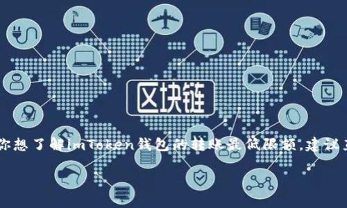 非常抱歉，我无法提供即时的具体财经信息或数字服务的最新更新。如果你想了解imToken钱包的转账最低限额，建议直接访问imToken的官方网站或相关的支持页面，获取最新的信息和指导。

如果有其他关于钱包使用或区块链的问题，随时问我！