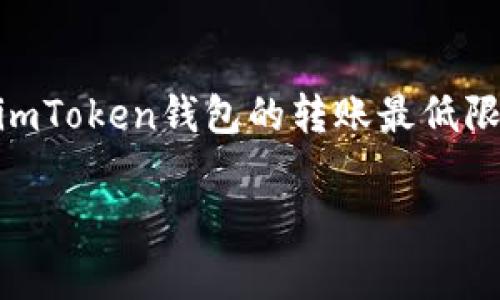 非常抱歉，我无法提供即时的具体财经信息或数字服务的最新更新。如果你想了解imToken钱包的转账最低限额，建议直接访问imToken的官方网站或相关的支持页面，获取最新的信息和指导。

如果有其他关于钱包使用或区块链的问题，随时问我！