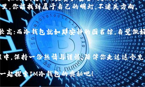   数字资产保护的护身符：IM冷钱包App苹果版评测 / 
 guanjianci 冷钱包, 数字资产, IM钱包, 苹果应用 /guanjianci 

引言：金融世界的“保险箱”
在这个数字货币盛行的时代，如何安全存储我们的资产成了许多人心中的一个大难题。想象一下，如果你的数字资产就像一把悬在半空的宝剑，随时可能掉落，那么有了IM冷钱包这样的应用，它就像是一个坚固的保险箱，把你的宝剑牢牢锁住，防止任何的不测。

什么是IM冷钱包?
IM冷钱包是一个专为数字货币爱好者设计的冷钱包应用。冷钱包的定义本身就像是一个迷人的故事，简单来说，它是指那些不直接连接互联网的钱包，这使得它们极大地降低了被黑客攻击的风险。IM作为冷钱包的代表，让我们来一探究竟，看看它能带来哪些好处。

IM冷钱包的安全性：如同金库般严密
IM冷钱包采用了先进的加密技术，确保用户的资产安全。想象一下，冷钱包就像是一个保安严密的银行金库，只有你拥有开启它的钥匙，而这把钥匙就是你的私钥。谁敢轻易摸索？在IM冷钱包中，你的资产就在这无形的保护罩之下，安全无虞。

用户体验：简单易用，亲民的设计
IM冷钱包的苹果版本在用户体验上设计得十分友好。无论是在应用图标的选择、颜色搭配，还是在具体的操作流程上，IM冷钱包都像是一位体贴的朋友，在你需要帮助时总是能够出现在你身边。谁还没点小烦恼呢？当你第一次使用IM冷钱包时，它就像是一位轻松掌握导航的老司机，帮你把方向看得清清楚楚。

如何使用IM冷钱包？让我们一起踏上旅程
在这数字资产的世界中，使用IM冷钱包的过程犹如一次冒险旅程，不同的是，这次的“冒险”是为了保护你的财富。首先，下载安装IM冷钱包。打开界面，清新的设计让人倍感愉悦。
接下来，创建一个新钱包。当系统提示你保存助记词时，记得跟保存家里的钥匙一样小心翼翼。这可是一种“心理暗示”，提示你要对自己的资产负责。

多币种支持：如同百花齐放的花园
IM冷钱包不仅支持比特币、以太坊等主流币种，它还兼容多种其他数字资产，像极了一座美丽的花园，各种花朵竞相开放。对于那些有多种投资的用户来说，管理起来就像是园丁打理着多样的植物，一点也不费力。

社区与服务：你并不孤单
IM冷钱包背后有着一个强大的社区。在这里，无论你是新手还是资深玩家，都能找到让你眼前一亮的内容。从网络研讨会到社交媒体小组，这种社区及数据分享的方式，宛如在给你提供一杯暖心的咖啡，让你在复杂的数字世界中寻找一丝温暖。

总结：为何选择IM冷钱包？
总的来说，IM冷钱包在安全性、用户体验、多币种支持方面都表现得相当出色。不过，选择使用哪种钱包的最终决定权在于你。它好似一把钥匙，打开的是资产安全的大门。
无论你的投资金额大小，最重要的是要懂得保护它们的方式。而IM冷钱包，就是你到达安全彼岸的那艘小船。希望在数字资产的海洋里，你能找到属于自己的明灯，不迷失方向。

附录：冷钱包与热钱包的区别
在介绍IM冷钱包的同时，我们有必要了解一下冷钱包与热钱包的区别。热钱包就像那个总在派对上喧闹的人，方便快捷但风险相对较高；而冷钱包就如那安静的图书馆，自觉做好隐形人，安全性更胜一筹。

最后的寄语
为数字资产保驾护航并不是一件简单的事情，但IM冷钱包让这个过程变得轻松愉快。希望每个使用它的用户都能在数字货币的旅程中，保持一份热情与谨慎，陪伴你走过这个充满希望与挑战的未来。

通过以上的内容，IM冷钱包不仅保卫着你的财富，更为你开辟了一个安全、愉快的数字资产体验之旅。走吧，踏上你的数字财富之路，一起探索IM冷钱包的奥秘吧！