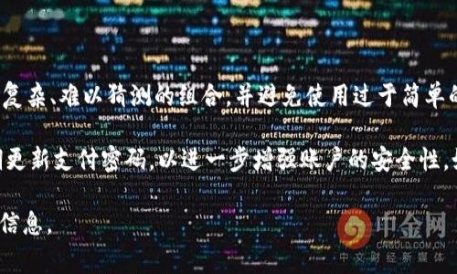 imToken 钱包的支付密码通常是由 6 位数字组成。为了确保账户安全，用户在设置支付密码时应选择一个复杂、难以猜测的组合，并避免使用过于简单的密码（例如“123456”或“000000”）。同时，保持支付密码的保密性是极为重要的，不要与他人分享。

如果您需要设置或更改 imToken 钱包的支付密码，可以在应用内的“设置”中进行相关操作。同时，建议定期更新支付密码，以进一步增强账户的安全性。如果您忘记了支付密码，通常需要按照钱包应用提供的找回流程进行操作，但也可能需要提供一些验证信息。

如果您在使用 imToken 钱包时有其他问题或需要更详细的指导，建议查阅官方网站或社区支持，了解更多信息。