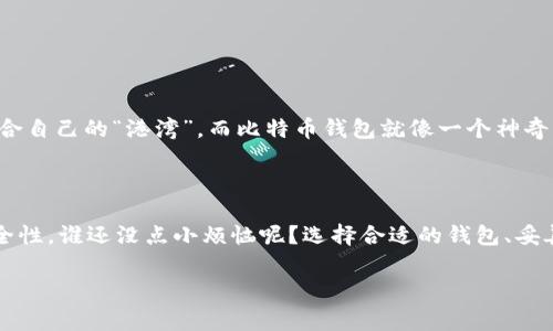 存储比特币的钱包被称为“比特币钱包”。比特币钱包是用来存储、接收和发送比特币的一种工具，可以是软件、硬件，甚至是一种纸质凭证。比特币钱包的主要功能就是管理用户的私钥和公钥，并通过区块链网络实现交易。下面对不同类型的比特币钱包进行详细介绍。

### 比特币钱包的类型

1. 软件钱包

软件钱包是最常用的比特币钱包，其可以进一步分为桌面钱包、移动钱包和网页钱包。

桌面钱包一般需要在电脑上下载，通过加密技术保护用户的私钥。像是Electrum、Bitcoin Core等就是非常受欢迎的桌面钱包。移动钱包则是安装在智能手机上的应用，如Coinomi和Trust Wallet，它们的便捷性使得用户能够随时随地管理自己的比特币。网页钱包则是在线服务，比如Coinbase和Blockchain.info，通过浏览器提供访问，非常适合新手使用，但相对安全性有所降低。

2. 硬件钱包

硬件钱包是比特币存储的“保险箱”，它是专门设计的设备，能够离线存储用户的私钥，安全性极高。著名的硬件钱包有Ledger和Trezor。使用硬件钱包的优势在于，哪怕你的电脑或手机感染了病毒，私钥也不会受到影响。

3. 纸质钱包

纸质钱包是一种非常原始却有效的存储方式。它是通过打印出来的二维码和私钥，安全性非常高，只要妥善保存即可。但纸质钱包容易损坏或丢失，所以需要额外的小心。

4. 热钱包与冷钱包

在比特币钱包的世界里，还有“热钱包”和“冷钱包”的分类。热钱包是连接互联网的钱包，便于快捷交易，适合日常使用；冷钱包则是离线存储，安全性高，适合长期保存比特币。

### 如何选择比特币钱包

1. 安全性

首先，考虑安全性是最重要的因素。特别是如果你打算存储大量的比特币，硬件钱包会是更好的选择。

2. 易用性

对于新手来说，选择一个操作简单、用户友好的钱包非常重要。软件钱包通常是最便捷的选项。是时候抛开那些复杂的步骤，享受轻松的比特币交易了！

3. 兼容性

确保钱包能与多种平台兼容，比如一些钱包提供手机、电脑及网页版的使用，方便用户在不同设备间快捷转换。

4. 费用

有些钱包会收取交易费用、存储费用等，选择一个费用合理的钱包可以帮助用户节省开支。

### 使用比特币钱包注意事项

1. 定期备份

无论使用哪种钱包，定期备份都是保护资产的重要一步。想象一下，如果丢失钱包，资产就像宝藏被埋在了无尽的沙漠当中！

2. 保管私钥

私钥就好比是你财富的密码，绝对不能随便泄露给他人。只有这样，你的比特币才能安然无恙，不怕被他人盗取。

3. 更新软件

不要忽视软件的更新，及时升级可以提升安全性和增加新功能，确保钱包始终保持最佳状态。

### 轻松了解比特币钱包

对于刚接触比特币的人，钱包可能看起来像是一个令人困惑的迷宫。但实际上，选择一个合适的钱包并不需要太多复杂的步骤；只要依照自己的需求去选择，就会找到适合自己的“港湾”。而比特币钱包就像一个神奇的书包，能藏纳你所有的比特币，让你随时自由“取用”，并保护好你的财富。

### 结语

总而言之，比特币钱包是你在加密货币世界中的“家”。你可以在这里存储、管理你的数字资产，也能随时随地进行交易。但记得，在享受这种便利的同时，也要时刻关注安全性。谁还没点小烦恼呢？选择合适的钱包、妥善管理私钥，才能让你在这片波澜壮阔的数字海洋中遨游自如，无畏风浪。

比特币钱包,数字资产,安全性,加密货币/guanjianci