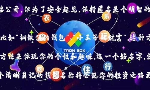 在创建或设置一个 imToken 钱包时，填写钱包名称是帮助用户识别和管理多个钱包的重要步骤。下面是一些建议和步骤，帮助你选择合适的钱包名称：

### 1. 简单明了
选择一个简单易记的名称，可以是你的名字、昵称或者任何你喜欢的词汇。例如：“Tom的钱包”或者“我的加密资产”。这样的名称在你拥有多个钱包时，可以方便快捷地进行识别。

### 2. 主题相关
如果你的钱包主要用于某一种特定的数字货币或投资，可以在名称中加入相关的主题。例如：“以太坊探索者”或者“比特币金库”，这种方式不仅便于记忆，还能在某种程度上表达你的投资偏好。

### 3. 带有趣味性
可以考虑使用带有幽默感或者个性的名称，让你的数字资产钱包更具特色，比如“懒虫的钱包”或者“疯狂矿工的宝藏”。这样的名字可以让你在使用时多一些轻松的氛围。

### 4. 风格统一
如果你使用多个钱包，建议保持名称风格的一致性。这样在管理时，不容易混淆。例如，你可以使用“我的钱包1”、“我的钱包2”的命名规则，或者采用相同主题的名称。“勇敢者的小金库”、“勇者的财富库”等等。

### 5. 避免个人信息
在选择钱包名称时，建议避免使用真实的个人信息或敏感数据。虽然名称不会直接公开，但为了安全起见，保持匿名是个明智的选择。

### 6. 自定义个性化
如果你希望你的钱包彰显个性，可以使用自己喜欢的角色、物品或笑话作为名字，比如“钢铁侠的钱包”、“小王子的财富”。这种方式能够让钱包名称显得独特且有趣。

总结来说，imToken 钱包的名称虽然看似是个小问题，但其实可以通过创造性的方法来体现你的个性和趣味。选一个好名字，就如同给你的钱包穿上了一件得体的外衣，让它在您的数字资产世界中熠熠生辉。

希望这些建议能帮助到你，如今数字资产的管理越来越受到大家的重视，拥有一个清晰易记的钱包名称将会使你的投资之路更加顺畅。