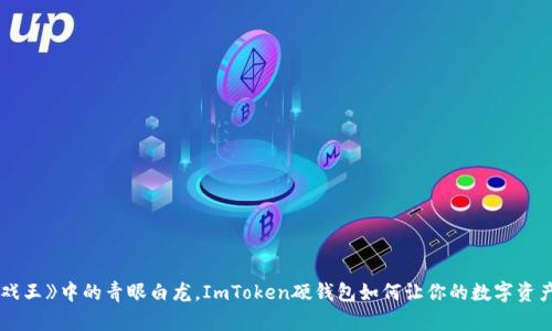 像《游戏王》中的青眼白龙，ImToken硬钱包如何让你的数字资产腾飞！