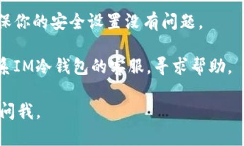 很抱歉，你遇到了IM冷钱包无法提现的问题。冷钱包是用于安全存储加密货币的一种方式，但有时候如果设置不当或操作步骤有误，就可能导致提现受阻。

建议你首先确认以下几个方面：

1. **网络连接**: 确保你的设备连接到互联网，冷钱包需要网络连接才能进行提现操作。

2. **钱包软件版本**: 检查你使用的IM冷钱包是否是最新版本，旧版本可能存在兼容性问题。

3. **提现地址**: 确认你输入的提现地址是否正确，任何小的错误都可能导致无法完成交易。

4. **资产余额**: 确保你的账户内有足够的资产进行提现，并且考虑到网络费用的扣除。

5. **安全设置**: 某些钱包在进行提现前需要二次验证，确保你的安全设置没有问题。

6. **客服支持**: 如果以上步骤都不能解决问题，建议你联系IM冷钱包的客服，寻求帮助。

希望这些建议能帮助你解决问题！如果有其他问题，欢迎随时问我。