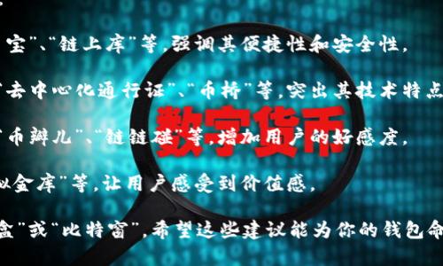 为imToken钱包起一个好名字，可以考虑以下几个方向：

1. **功能导向**：可以直接反映出钱包的功能，如“易币宝”、“链上库”等，强调其便捷性和安全性。

2. **理念传递**：可以选择传达区块链理念的名称，如“去中心化通行证”、“币桥”等，突出其技术特点。

3. **趣味性**：可以选择一些趣味性或有趣的名称，如“币瓣儿”、“链链碰”等，增加用户的好感度。

4. **象征性**：可以使用象征性的名称，如“金樽”、“虚拟金库”等，让用户感受到价值感。

结合这些思路，给imToken钱包起个名字可以是：“链宝盒”或“比特窗”。希望这些建议能为你的钱包命名提供灵感！如果有更多具体的需求或方向，请告诉我。