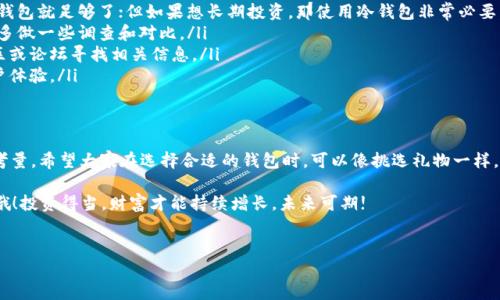 在当今数字经济时代，比特币钱包作为数字货币交易中不可或缺的工具，受到了广泛关注。然而，市场上有许多种类的比特币钱包，各有优劣，究竟该选择哪款钱包呢？这里给大家详细解析一下。

比特币钱包的种类
比特币钱包主要可以分为三大类：热钱包、冷钱包和纸钱包。
ul
    listrong热钱包：/strong热钱包是指与互联网连接的数字钱包。例如，手机钱包、桌面钱包和交易所钱包。热钱包方便快捷，适合频繁交易，但安全性相对较低。/li
    listrong冷钱包：/strong冷钱包是指不连接互联网的比特币存储设备，如硬件钱包。由于其安全性高，因此更适合长期存储大量比特币，但也相对不方便，比如每次提取和使用时都需要物理接触。/li
    listrong纸钱包：/strong纸钱包则是将比特币的公私钥打印在纸上，属于一种极端的冷存储方式。只要纸张不损坏，就没有被黑客攻击的风险，但同时也容易丢失或损坏。/li
/ul

热门比特币钱包推荐
针对不同需求，下面介绍几款比较知名的比特币钱包，看看哪款可以成为你的最佳选择。

ul
    listrongCoinbase Wallet：/strong使用便捷，界面友好，适合新手用户。它不仅支持比特币，还可以存储多种数字货币。而且，拥有较高的安全性，用户可以使用私钥控制自己的资产，避免了交易所钱包的安全隐患。/li
    listrongLedger Nano S：/strong是一款非常流行的硬件钱包，以其夯实的安全性著称。虽然操作上稍复杂，但一旦掌握，用户就可以享受到世界上最安全的虚拟货币存储环境，你甚至可以把它当成你的数字珠宝来展示!/li
    listrongTrezor：/strong同样是一款顶级硬件钱包，它具有简洁的界面和强大的安全功能，非常适合那些重视隐私和安全的用户。想象一下，把你的比特币存储在一座坚固的“堡垒”里，多么安心!/li
    listrongExodus：/strong这是一个桌面和移动端兼容的多货币钱包，功能丰富且易于使用。它有独特的界面设计，用户在使用时就像欣赏到一幅美丽的艺术作品。不过，要注意的是，虽然它很方便，但还是要定期备份哦!/li
/ul

比特币钱包的安全性
钱包的安全性至关重要，这关系到你的比特币资产能否安全存储和交易。为什么同样的钱包，有的用户却觉得安全性差呢？其实这里面有很多学问。
首先，用户的安全意识和使用习惯也决定着钱包的安全性。比如，有些用户习惯性用简单的密码，这就如同把自己的家门留个“虚掩”，任何人都可以轻易进入。此外，定期更新软件、警惕钓鱼网站、以及使用双重验证等措施，都是保护自己资产的有效手段。“谁还没点小烦恼呢？”在这方面，大家还真得多加点心。

选择钱包的注意事项
在选择比特币钱包时，一定要注意以下几个实用原则：
ul
    listrong用途明确：/strong选择钱包之前，先明确你是长期存储还是短期交易。如果你只想进行小额交易，那么使用热钱包就足够了；但如果想长期投资，那使用冷钱包非常必要。/li
    listrong安全优先：/strong钱包的安全性一定要放在第一位，特别是对于大额投资的用户来说。因此，在选择前一定要多做一些调查和对比。/li
    listrong用户评价：/strong查看其他用户的评价和反馈，特别是关于潜在的安全问题及使用体验。你可以通过在线社区或论坛寻找相关信息。/li
    listrong更新频率：/strong看看钱包的更新频率是否及时，开发团队是否活跃。定期更新的产品更能保证安全性和用户体验。/li
/ul

总结
比特币钱包的选择对每一位投资者来说都是一项重要决策。其选择应根据使用需求、安全性和个人偏好等多重因素来综合考量。希望大家在选择合适的钱包时，可以像挑选礼物一样，满怀期待。记住投资有风险，早做准备，才能保住你辛辛苦苦赚来的比特币资产。

无论你选择哪款钱包，都希望你能在虚拟货币的世界中，找到一个最适合自己的“家”。记得祝自己好运，再次强调，安全第一哦！投资得当，财富才能持续增长，未来可期!

比特币钱包,热钱包,冷钱包,硬件钱包/guanjianci  
比特币钱包的选择：数字黄金的安全港