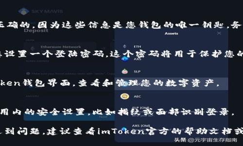 要登录imToken钱包，您可以按照以下步骤操作：

步骤一：下载imToken钱包
首先，确保您已经在您的手机上下载并安装了imToken钱包应用。您可以在App Store（iOS用户）或Google Play（Android用户）中搜索“imToken”进行下载。

步骤二：打开应用
安装完成后，打开imToken应用。您会看到一个欢迎界面，上面有“创建钱包”和“导入钱包”的选项。

步骤三：选择导入或创建钱包
如果您已经拥有一个钱包，可以选择“导入钱包”，然后根据提示输入您的助记词或私钥。如果您是新用户，可以选择“创建钱包”，按照步骤生成一个新的钱包。

步骤四：输入助记词或私钥
如果您选择了导入钱包，请确保您输入的助记词或私钥是正确的，因为这些信息是您钱包的唯一钥匙。务必小心，不要向任何人分享这些信息。

步骤五：设置密码
无论您是创建新钱包还是导入旧钱包，imToken都会要求您设置一个登陆密码。这个密码将用于保护您的钱包，确保只有您能够访问到您的资产。

步骤六：完成登陆
输入所有必要的信息后，您就可以完成登陆，进入您的imToken钱包界面，查看和管理您的数字资产。

小提示
为了确保您的钱包安全，请定期备份您的助记词，并开启应用内的安全设置，比如指纹或面部识别登录。

以上便是登陆imToken钱包的步骤！如果您在操作过程中遇到问题，建议查看imToken官方的帮助文档或联系他们的客服支持。希望您能够顺利管理您的数字资产！