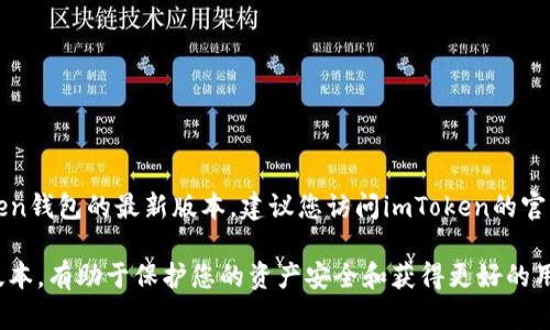 截至我最后的数据更新（2023年10月），imToken钱包的具体版本号可能会发生变化。为了获取imToken钱包的最新版本，建议您访问imToken的官方网站或其官方的应用商店页面（如苹果App Store或Google Play Store），以查看最新的更新信息。

通常，imToken钱包会定期进行更新，修复已知问题、提高安全性或添加新功能。确保您使用的是最新版本，有助于保护您的资产安全和获得更好的用户体验。