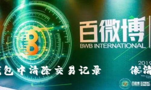 如何在imtoken钱包中清除交易记录——像清理抽屉一样简单？
