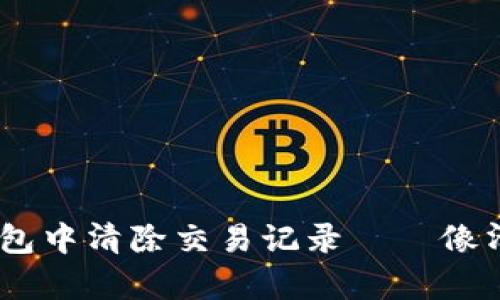 如何在imtoken钱包中清除交易记录——像清理抽屉一样简单？
