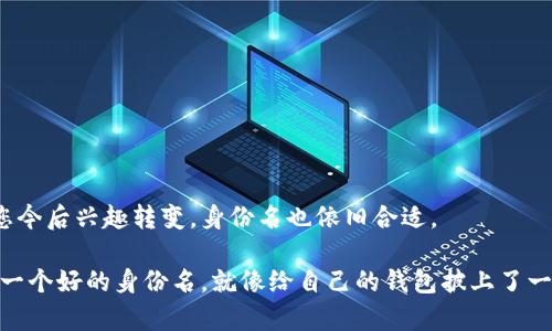 在填写 ImToken 钱包身份名时，您可以考虑以下几个要素，以确保选择的名称既个性化又具有实用性。以下是一些填入身份名时的建议：

1. 
身份名应该尽量简洁，便于记忆和识别。避免使用过长或复杂的名称，因为这可能会让您在日后寻找钱包或进行交易时感到困惑。

2. 体现个性
您可以选择一个能够反映个人兴趣或特色的名称。例如，如果您喜欢旅行，可以用“全球探险家”这样的名称，或者使用动漫角色的名字，增加趣味性。让身份名显示出您的独特个性，让其它用户记住您！

3. 避免敏感信息
在设置身份名时，请注意不要包含个人的敏感信息，比如真实姓名、手机号或者住址等，以保护自己的隐私安全。

4. 检查重复性
确保所选身份名不与其他用户重复，有些情况下可能会出现名称冲突。您可以尝试添加一些数字或者字母，确保这一点。

5. 适应性强
选择一个相对中性的名称，避免因为兴趣变化带来的不适。例如，您可以选择用动物名称或者颜色作为身份名，这样即使您今后兴趣转变，身份名也依旧合适。

在填写完身份名后，确保它能够愉快地代表您的形象，同时在与朋友或者社区互动时，也能自信地展示给大家。其实，选择一个好的身份名，就像给自己的钱包披上了一层靓丽的外衣，让每次使用都感觉新鲜有趣。谁还没点小烦恼呢？在关注安全与隐私的同时，也不妨让这个过程充满乐趣。