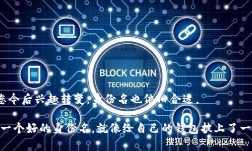 在填写 ImToken 钱包身份名时，您可以考虑以下几个要素，以确保选择的名称既个性化又具有实用性。以下是一些填入身份名时的建议：

1. 
身份名应该尽量简洁，便于记忆和识别。避免使用过长或复杂的名称，因为这可能会让您在日后寻找钱包或进行交易时感到困惑。

2. 体现个性
您可以选择一个能够反映个人兴趣或特色的名称。例如，如果您喜欢旅行，可以用“全球探险家”这样的名称，或者使用动漫角色的名字，增加趣味性。让身份名显示出您的独特个性，让其它用户记住您！

3. 避免敏感信息
在设置身份名时，请注意不要包含个人的敏感信息，比如真实姓名、手机号或者住址等，以保护自己的隐私安全。

4. 检查重复性
确保所选身份名不与其他用户重复，有些情况下可能会出现名称冲突。您可以尝试添加一些数字或者字母，确保这一点。

5. 适应性强
选择一个相对中性的名称，避免因为兴趣变化带来的不适。例如，您可以选择用动物名称或者颜色作为身份名，这样即使您今后兴趣转变，身份名也依旧合适。

在填写完身份名后，确保它能够愉快地代表您的形象，同时在与朋友或者社区互动时，也能自信地展示给大家。其实，选择一个好的身份名，就像给自己的钱包披上了一层靓丽的外衣，让每次使用都感觉新鲜有趣。谁还没点小烦恼呢？在关注安全与隐私的同时，也不妨让这个过程充满乐趣。