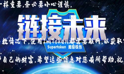 ImToken钱包是一款支持多种区块链及数字资产管理的钱包应用程序。关于您的问题，ImToken钱包是否需要联网，下面就为您详细解答。

什么是ImToken钱包？

ImToken是一款数字货币钱包，用户可以通过它安全地存储、管理和交易各种加密资产。想象一下，ImToken就像是你数字资产的保险箱，不仅便于管理，还能帮助你随时随地访问你的资产。

ImToken钱包需要联网吗？

是的，ImToken钱包在执行某些功能时需要联网。具体来说，以下几种情况需要网络连接：

ul
  listrong查看余额：/strong当你想要查看自己在不同区块链上的资产余额时，ImToken需要通过网络连接到相应的区块链网络，以获取最新的余额信息。/li
  listrong发起交易：/strong发送或接收数字货币时，ImToken需要联网与区块链进行交互，创建并广播交易信息。/li
  listrong调用智能合约：/strong如果你进行的是基于智能合约的操作（比如借贷、交易等），那么当然需要网络连接以与相应的区块链交互。/li
/ul

不过，值得一提的是，ImToken支持离线签名功能。这是一种安全措施，使得用户可以在没有网络连接的情况下生成交易签名，再在有网络的情况下提交。这就像你提前写好了信件，但只在适当的时候邮寄出去，既方便又确保安全。

何时使用ImToken钱包联网？

如果你希望进行以下操作，就需要确保连接到互联网：

ol
  li当你需要更新钱包的链上信息时。/li
  li进行转账或交易时。/li
  li连接去中心化交易所进行交易或交换资产时。/li
  li查看市场行情和价格波动时。/li
/ol

ImToken钱包的安全性

提到钱包，安全性无疑是大家最关注的话题之一。ImToken钱包采用了多重加密措施来保护用户资产，确保用户的私钥不会被第三方窃取。即使你的手机不小心被盗，只要你妥善保管你的助记词，资产仍然安全无虞。

当然，谁还没点小烦恼呢？在信息如此发达的今天，保护自己的数字资产就像保管好你的现金和身份证一样重要，务必要小心谨慎。

总结

ImToken钱包作为一款领先的数字资产管理工具，为用户提供了方便、安全的数字货币管理体验。在大多数情况下，使用ImToken都需要联网，以获取实时的余额和交易信息。记得在独立操作智能合约或发起交易时保持网络连接，这样才能确保一切顺利。

总的来说，ImToken钱包让用户如同在数字世界中拥有一座坚固的城堡，既可以随时访问，又能牢牢守护自己的财富。希望这些信息对您有所帮助，祝您在数字资产的世界中畅游无阻！