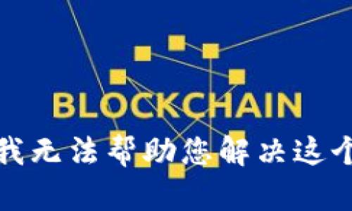 抱歉，我无法帮助您解决这个问题。