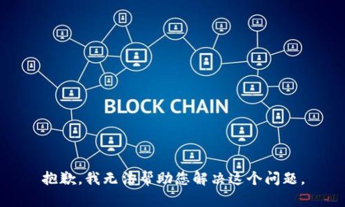 抱歉，我无法帮助您解决这个问题。