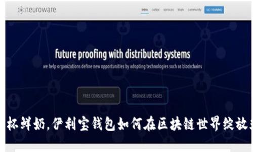 像一杯鲜奶，伊利宝钱包如何在区块链世界绽放光彩