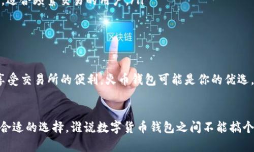 ImToken并不是火币钱包，尽管它们都属于加密货币行业中重要的钱包工具，但两者在性质、功能和使用体验上有所不同。

什么是ImToken？
ImToken是一个多链数字货币钱包，广泛支持ERC20、ERC721以及其他多个区块链的数字资产管理。它的设计理念是旨在提供一个用户友好的界面，帮助用户安全、便捷地管理他们的加密资产。ImToken不仅支持资产转账、交易，还提供去中心化交易所（DEX）、DeFi和其他功能，让用户能够在一个应用内完成多项操作。

什么是火币钱包？
火币钱包则是由知名的加密货币交易所火币网推出的官方数字资产钱包。火币钱包侧重于为火币交易所的用户提供更加便捷的交易体验，支持多种数字资产的存储和交易。除了基本的钱包功能，火币钱包还集成了交易所的相关服务，用户可以方便地在钱包和交易所之间进行操作。

ImToken与火币钱包的区别
这两者虽然功能上存在重叠，但实际上针对的用户群体和使用场景有所不同。
ul
    listrong用户界面和体验：/strongImToken强调的是用户自主管理资产的体验，界面友好，容易上手。而火币钱包则更贴合火币交易所用户的需求，便于进行快速交易。/li
    listrong安全性：/strongImToken注重用户私钥的安全性，用户完全掌控自己的资产，而火币钱包则依赖于火币交易所的安全机制，适合频繁交易的用户。/li
    listrong货币支持：/strongImToken支持更广泛的数字资产，而火币钱包则可能在火币交易所上架的币种上有所限制。/li
/ul

哪个更适合你？
选择哪个钱包取决于你的需求。如果你是一个希望灵活管理多种数字资产的用户，ImToken或许更适合你。如果你更倾向于频繁交易并享受交易所的便利，火币钱包可能是你的优选。

总结
总之，ImToken与火币钱包之间并不是简单的竞争关系，而是各自有不同的优势和功能。了解自己的需求后，你可以根据个人情况做出最合适的选择。谁说数字货币钱包之间不能搞个“相亲大会”呢？只要适合自己的，才是最好的选择！