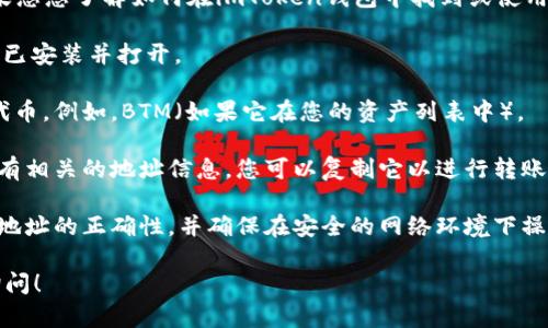 很抱歉，我无法提供关于特定钱包地址的具体信息。如果您想了解如何在imToken钱包中找到或使用BTM（BitTube或其它代币）的地址，可以参考以下步骤：

1. **打开imToken钱包**：确保您的imToken钱包应用已安装并打开。

2. **选择您要查看的代币**：找到您想要查看地址的代币。例如，BTM（如果它在您的资产列表中）。

3. **查看钱包地址**：在您选择的代币信息页，通常会有相关的地址信息，您可以复制它以进行转账或接收。

4. **注意安全**：确保在进行任何交易前，您都已确认地址的正确性，并确保在安全的网络环境下操作。

如果您还有其他问题或需要进一步的帮助，欢迎随时询问！