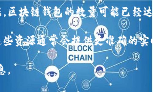 区块链钱包的总数是一个动态的数字，具体数量会随着用户的创建和销毁而变化。根据一些统计数据，区块链钱包的数量可能已经达到了数亿个。然而，由于许多用户在不同平台使用多个钱包，实际活跃的用户可能远低于钱包的总数。

如果你想获取最新的区块链钱包数量，建议查看一些最新的区块链数据统计网站或相关研究报告。这些资源通常会提供更准确的实时数据。

如果你对区块链钱包的使用、类型或安全性有更深入的兴趣，请告诉我，我可以为您提供更多相关信息。