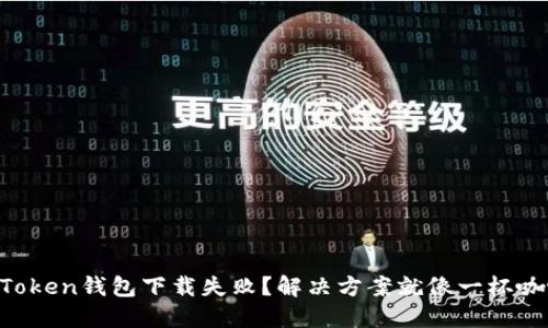 ### 为什么imToken钱包下载失败？解决方案就像一杯咖啡，调调味道就好
