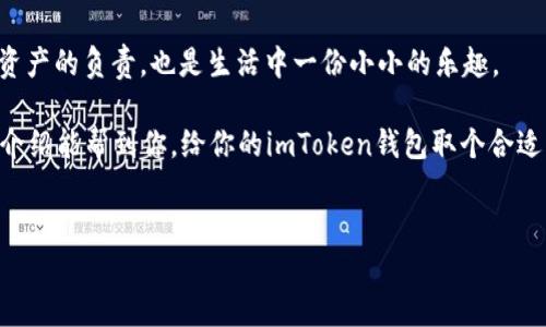 在设置imToken钱包名称时，其实可以把这个过程想象成给一只宠物取名字，毕竟，钱包也是我们资金的“宠物”，需要好好照顾。一个贴切、容易记的名字会让你的钱包显得更加个性，也让你在使用时更加舒心。那么，要怎么设置imToken钱包的名称呢？接下来，我将详细为你介绍这个过程。

一、下载并安装imToken
首先，如果你还没有下载imToken钱包，那就得从官方渠道下载安装包。想象一下，没安装钱包就等于没有一个安全的地方来存放你的资产，那可就危险了。

访问imToken的官方网站，选择对应的操作系统（如iOS或Android），然后下载安装。安装完成后，打开应用，你就进入了一个全新的虚拟资产管理世界。

二、创建或导入钱包
在你成功进入imToken之后，你会看到一个“创建钱包”或“导入钱包”的选项。这就像是在宠物店里选择小动物，之前有的选择是给你带来些许情感共鸣的，而现在也就是在这里决定你金钱的归属。

如果你是第一次使用，可以选择“创建钱包”。在这个过程中，系统会要求你设置一个安全密码，这就像为你的宠物设置一个安全的房间。这个密码非常重要，一定要妥善保管。

三、设置钱包名称
当你完成钱包的创建过程后，系统会引导你到设置钱包名称的页面。在这里，你可以自定义你钱包的名称。想个独特点的名字吧，就像给宠物取个特殊的名字一般。

你可以使用一些有趣、个性化的名字，例如“财库卫士”、“数字金库”或“财富之钥”。不过，建议避免使用过于复杂或难以记忆的名称，毕竟你每天都要用到它。

四、确认并保存
设置完钱包名称后，进行确认，你的选择就保存了。这时，你就完成了为你的钱包命名的过程，感觉怎么样？是不是很有成就感？就像为心爱的宠物取到了一个心仪的名字。

五、定期回顾和修改
在使用过程中，如果你发现这个名字不太符合你的心情，随时可以进行修改。imToken钱包的设计还算人性化，操作简单，只需几步就能完成修改。总之，名字不在于好坏，重要的是与你的使用习惯相符。

六、总结
想想，当你打开钱包看到爱宠般名称的同时，是不是也会心情愉悦呢？所以，给imToken钱包起个动听的名字，既是对自己资产的负责，也是生活中一份小小的乐趣。

当然，在使用过程中，要记得定期检查你的钱包安全性，这就像定期给宠物做健康检查一样，确保没有风险隐患。希望这篇介绍能帮到你，给你的imToken钱包取个合适的名字，轻松管理你的数字资产！

imToken, 钱包名称, 钱包设置, 数字资产/guanjianci
给imToken起个好名字，像给宠物取个响亮名！