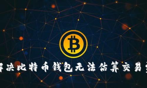 : 如何解决比特币钱包无法估算交易费的问题